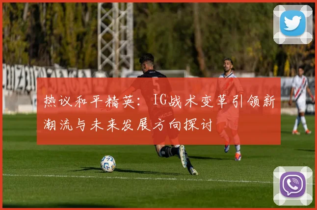 热议和平精英：IG战术变革引领新潮流与未来发展方向探讨