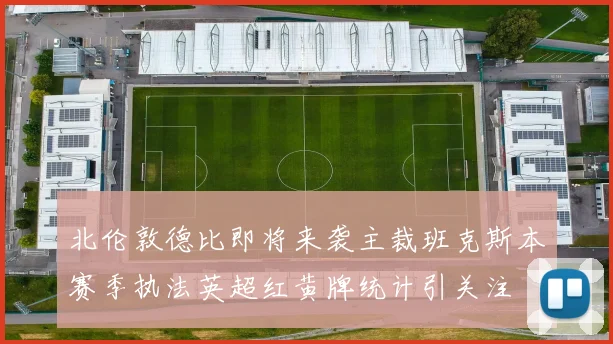 北伦敦德比即将来袭主裁班克斯本赛季执法英超红黄牌统计引关注