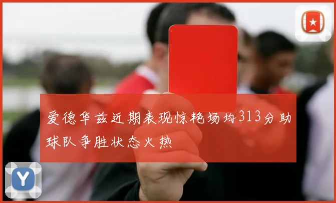 爱德华兹近期表现惊艳场均313分助球队争胜状态火热