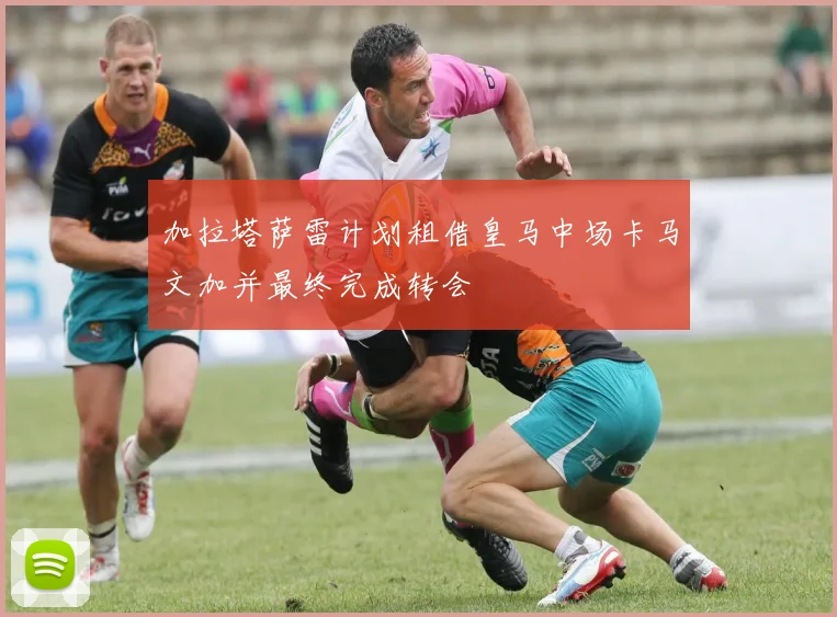 加拉塔萨雷计划租借皇马中场卡马文加并最终完成转会