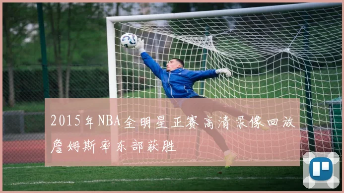 2015年NBA全明星正赛高清录像回放詹姆斯率东部获胜