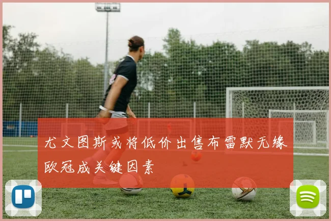 尤文图斯或将低价出售布雷默无缘欧冠成关键因素