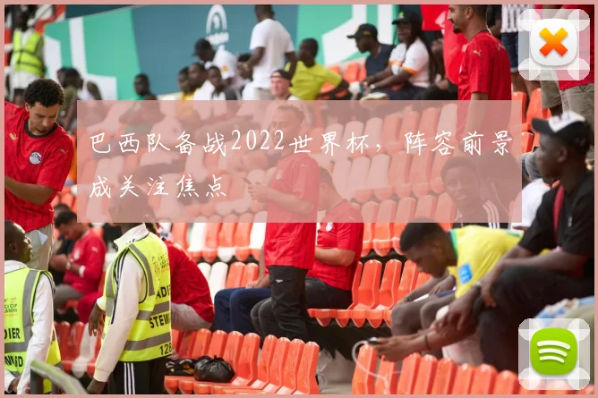 巴西队备战2022世界杯，阵容前景成关注焦点