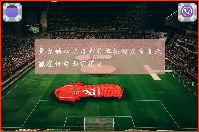 费尔顿回忆与乔丹单挑经历自言未能在传奇面前得分