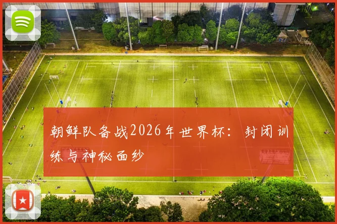 朝鲜队备战2026年世界杯：封闭训练与神秘面纱