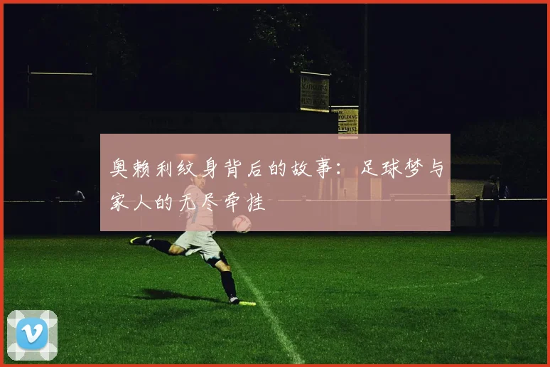 奥赖利纹身背后的故事：足球梦与家人的无尽牵挂