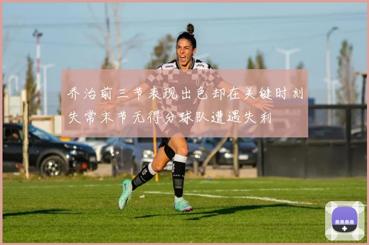 乔治前三节表现出色却在关键时刻失常末节无得分球队遭遇失利