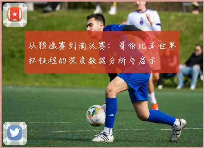 从预选赛到淘汰赛：哥伦比亚世界杯征程的深度数据分析与启示