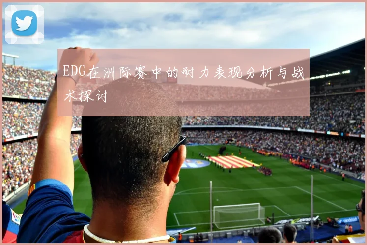 EDG在洲际赛中的耐力表现分析与战术探讨